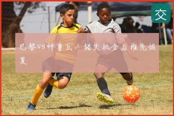 巴黎vs特鲁瓦,错失机会后谁先恢复