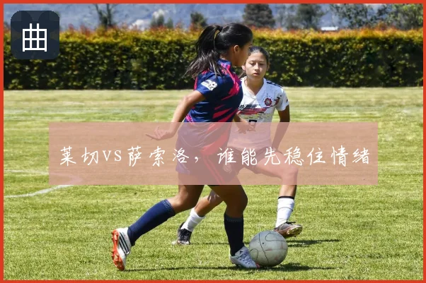 莱切vs萨索洛,谁能先稳住情绪